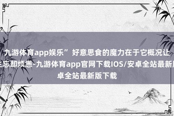 九游体育app娱乐” 好意思食的魔力在于它概况让东谈主忘却烦懑-九游体育app官网下载IOS/安卓全站最新版下载