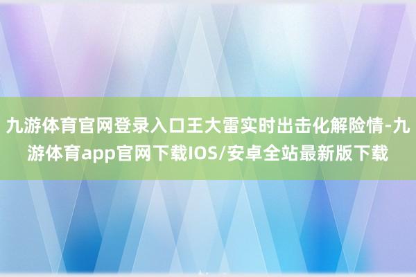 九游体育官网登录入口王大雷实时出击化解险情-九游体育app官网下载IOS/安卓全站最新版下载