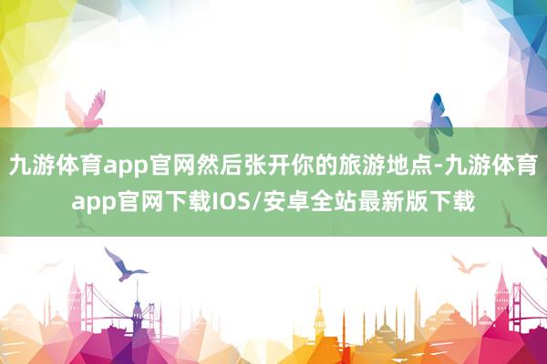 九游体育app官网然后张开你的旅游地点-九游体育app官网下载IOS/安卓全站最新版下载