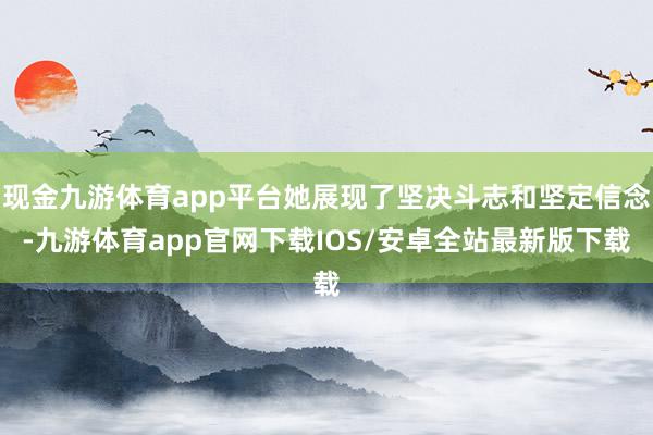 现金九游体育app平台她展现了坚决斗志和坚定信念-九游体育app官网下载IOS/安卓全站最新版下载