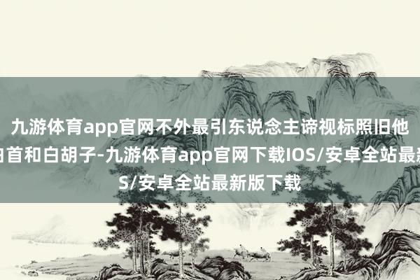 九游体育app官网不外最引东说念主谛视标照旧他的一头白首和白胡子-九游体育app官网下载IOS/安卓全站最新版下载