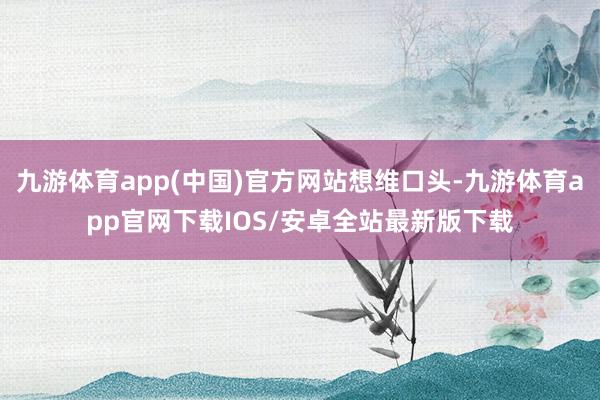 九游体育app(中国)官方网站想维口头-九游体育app官网下载IOS/安卓全站最新版下载