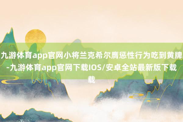 九游体育app官网小将兰克希尔膺惩性行为吃到黄牌-九游体育app官网下载IOS/安卓全站最新版下载