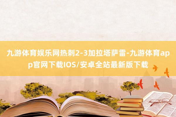 九游体育娱乐网热刺2-3加拉塔萨雷-九游体育app官网下载IOS/安卓全站最新版下载