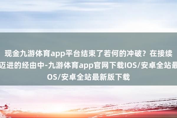 现金九游体育app平台结束了若何的冲破？在接续向大众化迈进的经由中-九游体育app官网下载IOS/安卓全站最新版下载