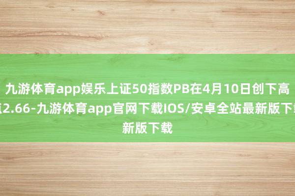 九游体育app娱乐上证50指数PB在4月10日创下高点2.66-九游体育app官网下载IOS/安卓全站最新版下载