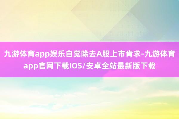 九游体育app娱乐自觉除去A股上市肯求-九游体育app官网下载IOS/安卓全站最新版下载