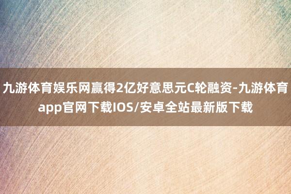 九游体育娱乐网赢得2亿好意思元C轮融资-九游体育app官网下载IOS/安卓全站最新版下载