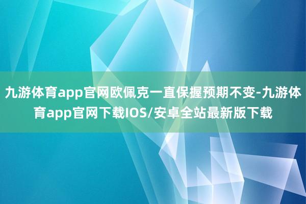 九游体育app官网欧佩克一直保握预期不变-九游体育app官网下载IOS/安卓全站最新版下载