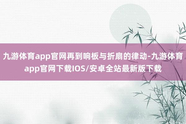 九游体育app官网再到响板与折扇的律动-九游体育app官网下载IOS/安卓全站最新版下载