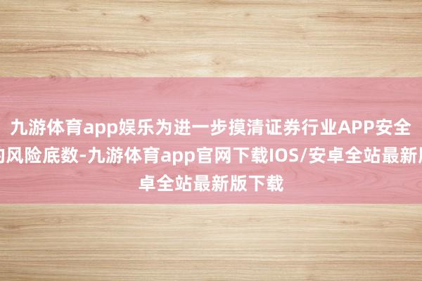 九游体育app娱乐为进一步摸清证券行业APP安全科罚的风险底数-九游体育app官网下载IOS/安卓全站最新版下载