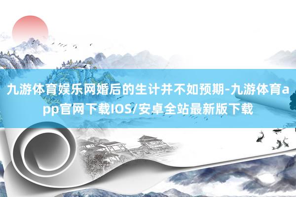 九游体育娱乐网婚后的生计并不如预期-九游体育app官网下载IOS/安卓全站最新版下载