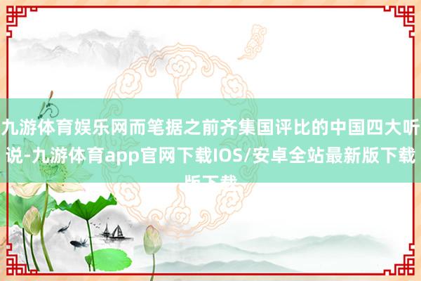 九游体育娱乐网而笔据之前齐集国评比的中国四大听说-九游体育app官网下载IOS/安卓全站最新版下载