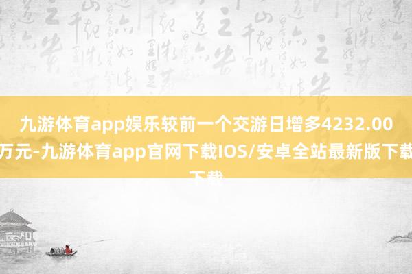 九游体育app娱乐较前一个交游日增多4232.00万元-九游体育app官网下载IOS/安卓全站最新版下载