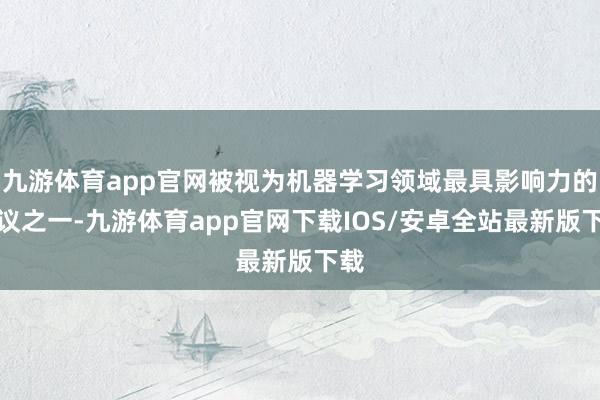 九游体育app官网被视为机器学习领域最具影响力的会议之一-九游体育app官网下载IOS/安卓全站最新版下载