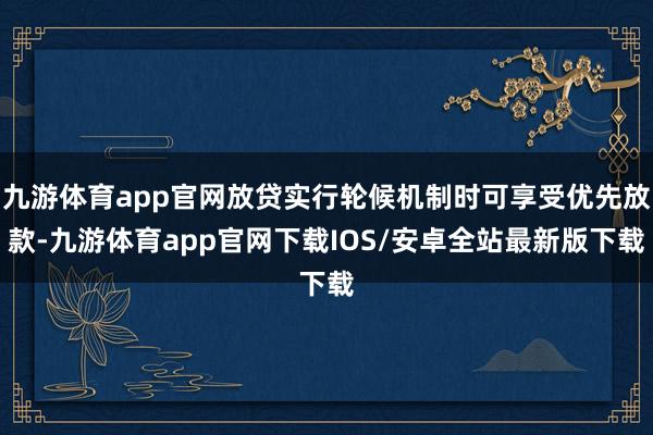 九游体育app官网放贷实行轮候机制时可享受优先放款-九游体育app官网下载IOS/安卓全站最新版下载