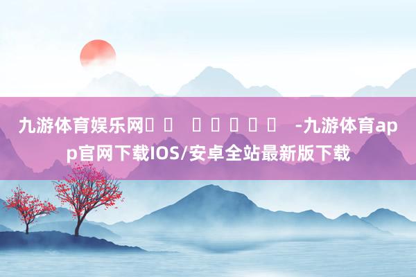 九游体育娱乐网		  					  -九游体育app官网下载IOS/安卓全站最新版下载