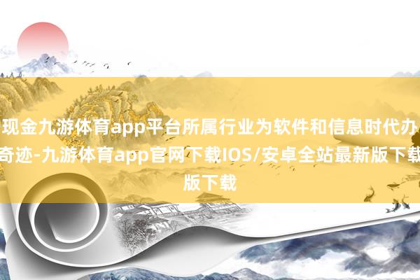 现金九游体育app平台所属行业为软件和信息时代办奇迹-九游体育app官网下载IOS/安卓全站最新版下载