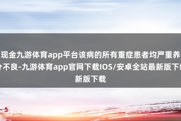 现金九游体育app平台该病的所有重症患者均严重养分不良-九游体育app官网下载IOS/安卓全站最新版下载