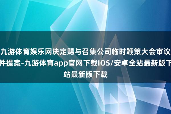 九游体育娱乐网决定赐与召集公司临时鞭策大会审议函件提案-九游体育app官网下载IOS/安卓全站最新版下载