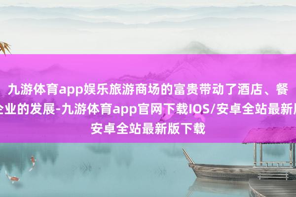 九游体育app娱乐旅游商场的富贵带动了酒店、餐饮等企业的发展-九游体育app官网下载IOS/安卓全站最新版下载