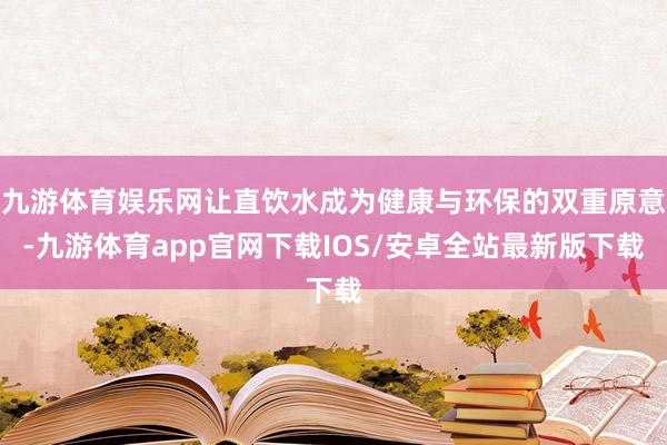 九游体育娱乐网让直饮水成为健康与环保的双重原意-九游体育app官网下载IOS/安卓全站最新版下载