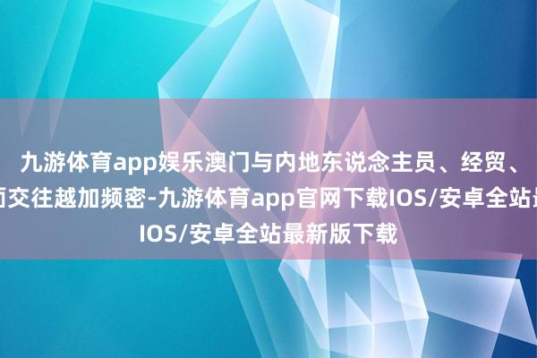 九游体育app娱乐澳门与内地东说念主员、经贸、文化等方面交往越加频密-九游体育app官网下载IOS/安卓全站最新版下载