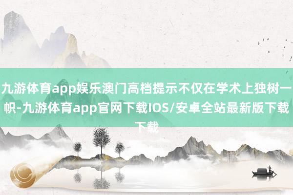 九游体育app娱乐澳门高档提示不仅在学术上独树一帜-九游体育app官网下载IOS/安卓全站最新版下载