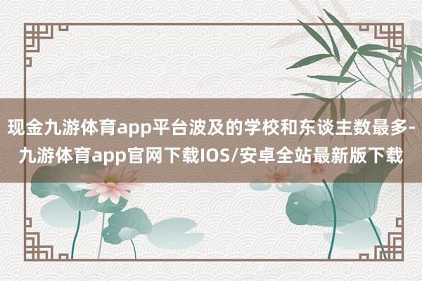 现金九游体育app平台波及的学校和东谈主数最多-九游体育app官网下载IOS/安卓全站最新版下载