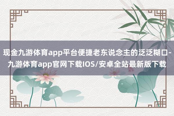 现金九游体育app平台便捷老东说念主的泛泛糊口-九游体育app官网下载IOS/安卓全站最新版下载