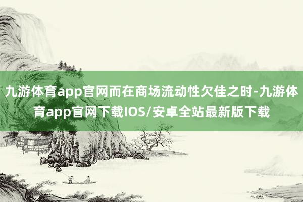 九游体育app官网而在商场流动性欠佳之时-九游体育app官网下载IOS/安卓全站最新版下载