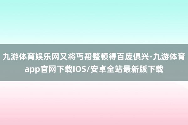 九游体育娱乐网又将丐帮整顿得百废俱兴-九游体育app官网下载IOS/安卓全站最新版下载