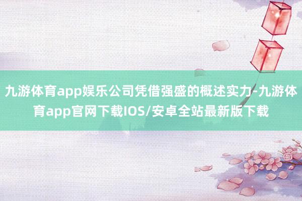 九游体育app娱乐公司凭借强盛的概述实力-九游体育app官网下载IOS/安卓全站最新版下载