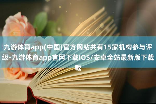 九游体育app(中国)官方网站共有15家机构参与评级-九游体育app官网下载IOS/安卓全站最新版下载