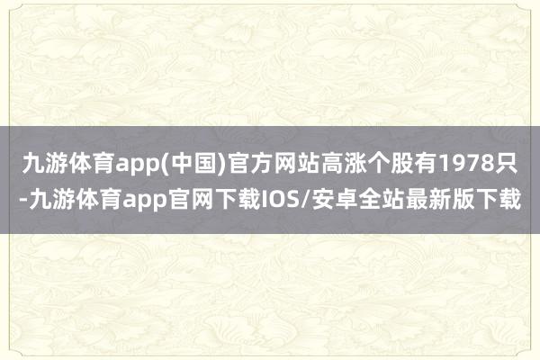 九游体育app(中国)官方网站高涨个股有1978只-九游体育app官网下载IOS/安卓全站最新版下载