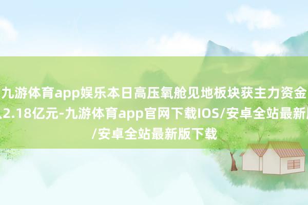 九游体育app娱乐本日高压氧舱见地板块获主力资金净流入2.18亿元-九游体育app官网下载IOS/安卓全站最新版下载