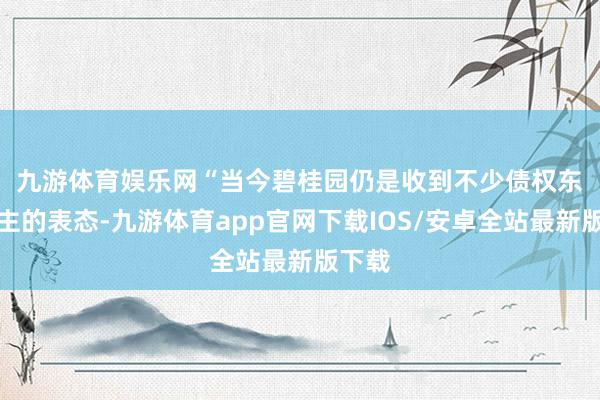 九游体育娱乐网　　“当今碧桂园仍是收到不少债权东说念主的表态-九游体育app官网下载IOS/安卓全站最新版下载