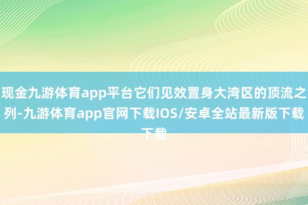 现金九游体育app平台它们见效置身大湾区的顶流之列-九游体育app官网下载IOS/安卓全站最新版下载