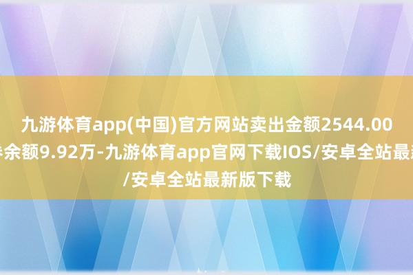 九游体育app(中国)官方网站卖出金额2544.00元；融券余额9.92万-九游体育app官网下载IOS/安卓全站最新版下载