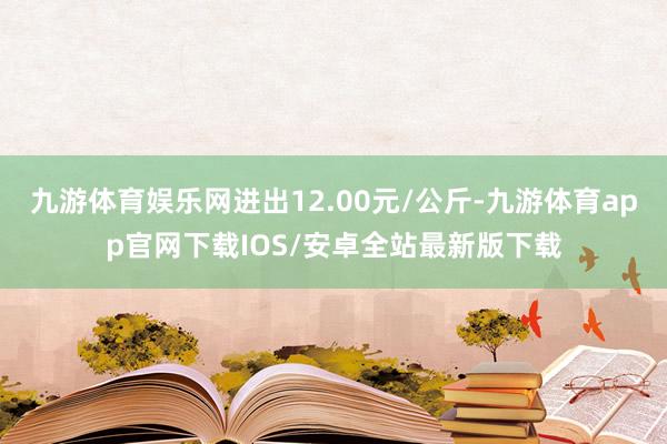 九游体育娱乐网进出12.00元/公斤-九游体育app官网下载IOS/安卓全站最新版下载