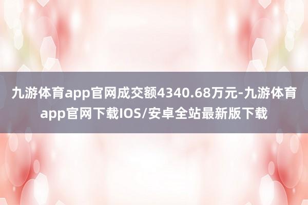 九游体育app官网成交额4340.68万元-九游体育app官网下载IOS/安卓全站最新版下载