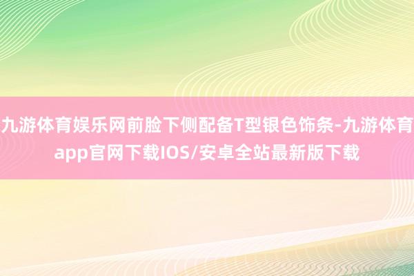 九游体育娱乐网前脸下侧配备T型银色饰条-九游体育app官网下载IOS/安卓全站最新版下载