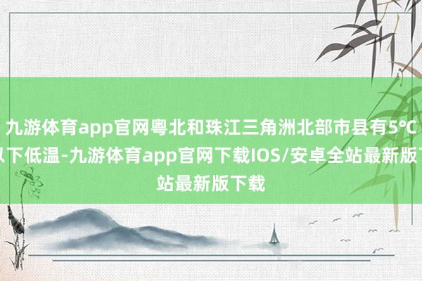 九游体育app官网粤北和珠江三角洲北部市县有5℃及以下低温-九游体育app官网下载IOS/安卓全站最新版下载