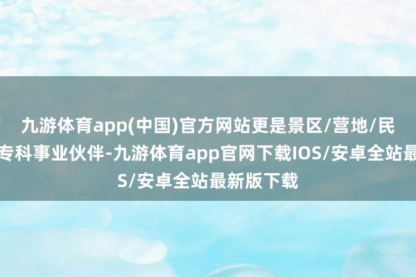 九游体育app(中国)官方网站更是景区/营地/民宿运营的专科事业伙伴-九游体育app官网下载IOS/安卓全站最新版下载