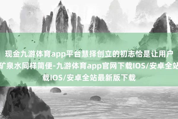 现金九游体育app平台慧择创立的初志恰是让用户买保障像买矿泉水同样简便-九游体育app官网下载IOS/安卓全站最新版下载