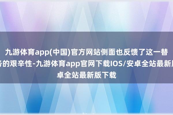 九游体育app(中国)官方网站侧面也反馈了这一替代任务的艰辛性-九游体育app官网下载IOS/安卓全站最新版下载