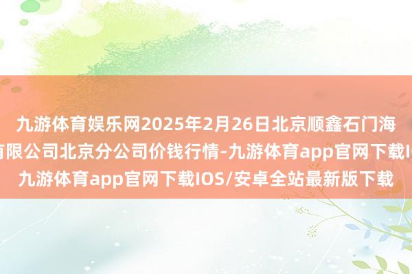 九游体育娱乐网2025年2月26日北京顺鑫石门海外农产物批发阛阓集团有限公司北京分公司价钱行情-九游体育app官网下载IOS/安卓全站最新版下载