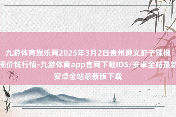 九游体育娱乐网2025年3月2日贵州遵义虾子辣椒批发阛阓价钱行情-九游体育app官网下载IOS/安卓全站最新版下载