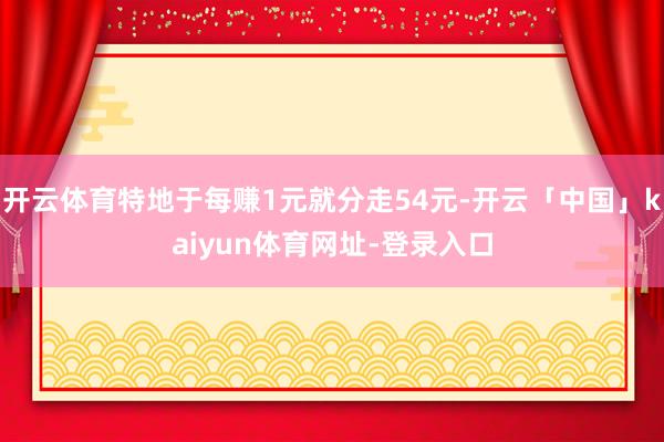 开云体育特地于每赚1元就分走54元-开云「中国」kaiyun体育网址-登录入口
