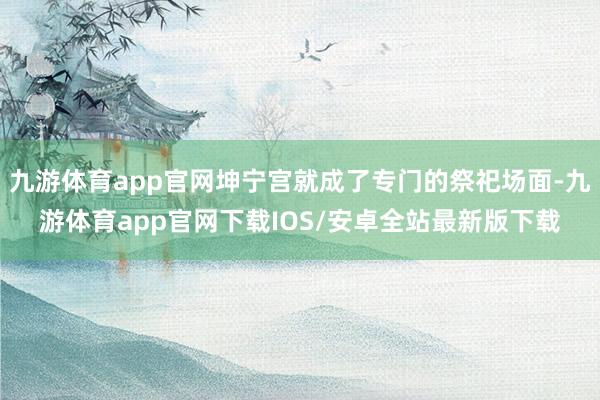 九游体育app官网坤宁宫就成了专门的祭祀场面-九游体育app官网下载IOS/安卓全站最新版下载